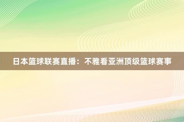 日本篮球联赛直播：不雅看亚洲顶级篮球赛事