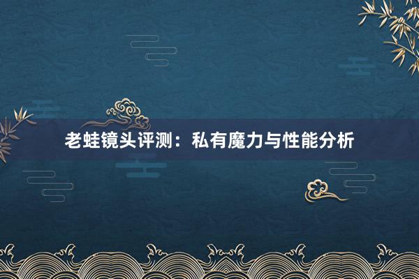 老蛙镜头评测：私有魔力与性能分析